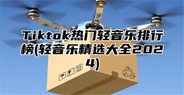 Tiktok热门轻音乐排行榜(轻音乐精选大全2025)