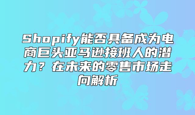Shopify能否具备成为电商巨头亚马逊接班人的潜力？在未来的零售市场走向解析