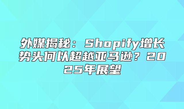 外媒揭秘：Shopify增长势头何以超越亚马逊？2025年展望