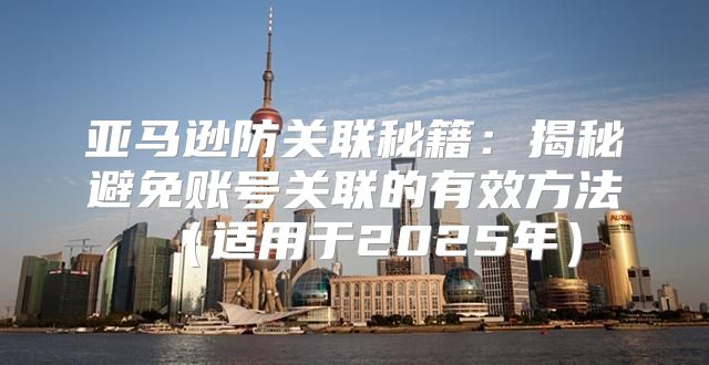 亚马逊防关联秘籍：揭秘避免账号关联的有效方法适用于2025年
