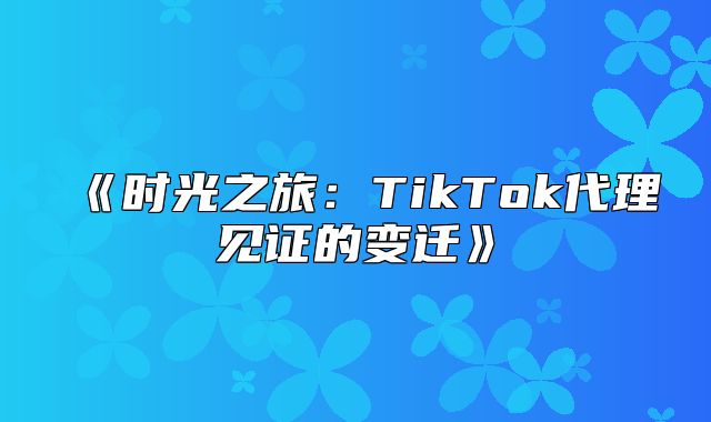 时光之旅：TikTok代理见证的变迁