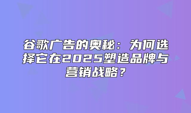 谷歌广告的奥秘：为何选择它在2025塑造品牌与营销战略？