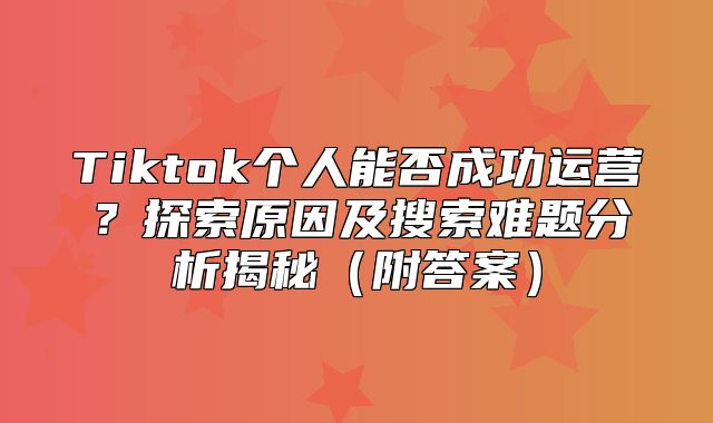 Tiktok个人能否成功运营？探索原因及搜索难题分析揭秘附答案