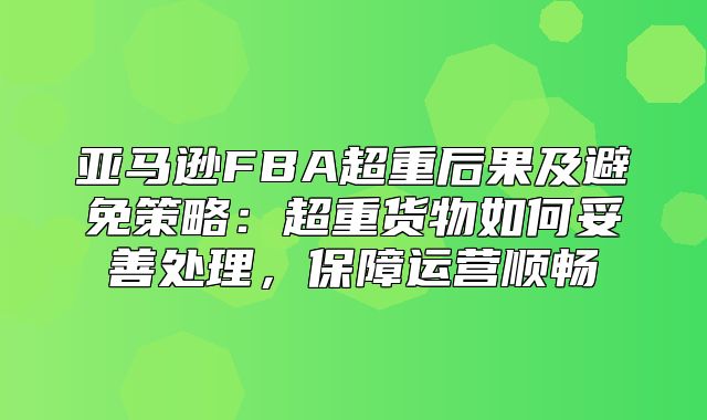 亚马逊FBA超重后果及避免策略：超重货物如何妥善处理，保障运营顺畅