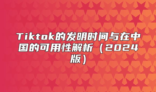 Tiktok的发明时间与在中国的可用性解析2025版