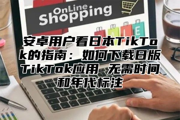 安卓用户看日本TikTok的指南：如何下载日版TikTok应用 无需时间和年代标注
