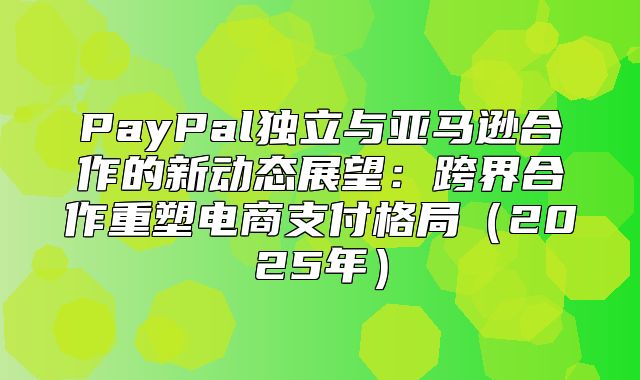 PayPal独立与亚马逊合作的新动态展望：跨界合作重塑电商支付格局2025年