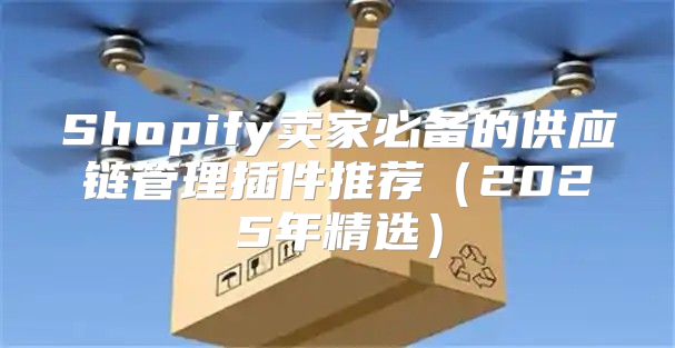 Shopify卖家必备的供应链管理插件推荐2025年精选