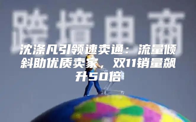 沈涤凡引领速卖通：流量倾斜助优质卖家，双11销量飙升50倍