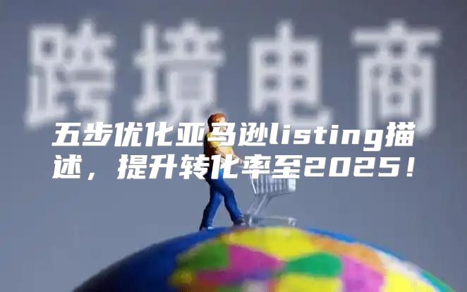 五步优化亚马逊listing描述，提升转化率至2025！