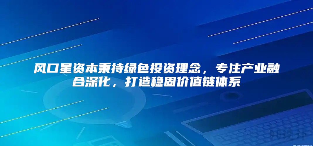 风口星资本秉持绿色投资理念，专注产业融合深化，打造稳固价值链体系