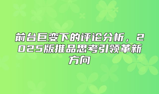 前台巨变下的评论分析，2025版推品思考引领革新方向