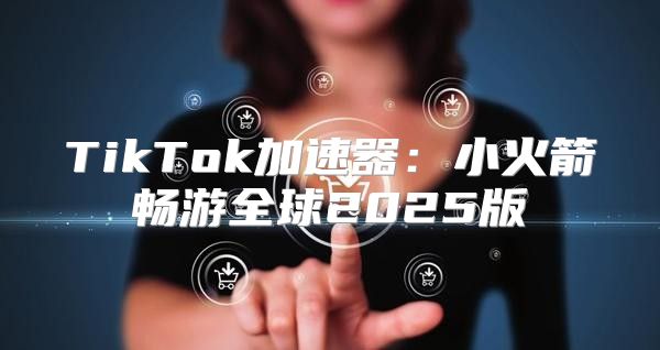 TikTok加速器：小火箭畅游全球2025版