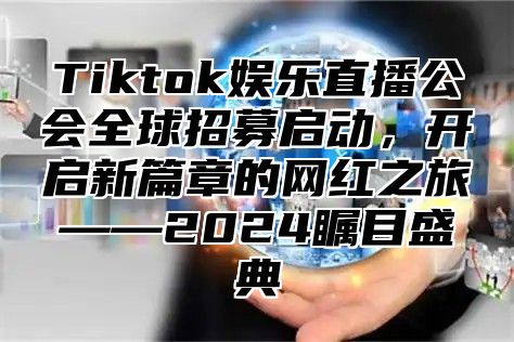Tiktok娱乐直播公会全球招募启动，开启新篇章的网红之旅——2025瞩目盛典