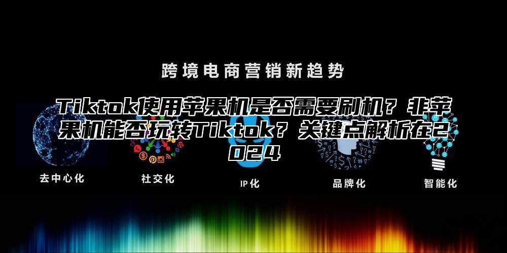 Tiktok使用苹果机是否需要刷机?非苹果机能否玩转Tiktok?关键点解析在2025