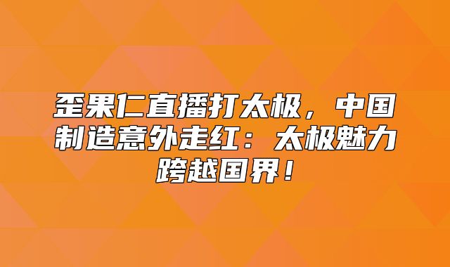歪果仁直播打太极，中国制造意外走红：太极魅力跨越国界！