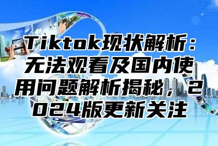 Tiktok现状解析：无法观看及国内使用问题解析揭秘，2025版更新关注