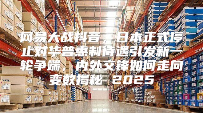 网易大战抖音，日本正式停止对华普惠制待遇引发新一轮争端，内外交锋如何走向变数揭秘 2025