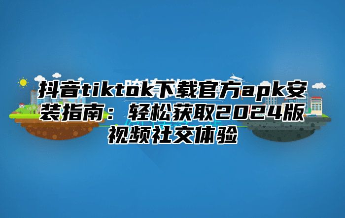 抖音tiktok下载官方apk安装指南：轻松获取2025版视频社交体验
