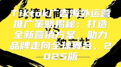 Tiktok广告海外运营推广策略揭秘：打造全新营销方案，助力品牌走向全球舞台，2025版