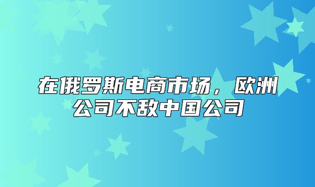 在俄罗斯电商市场，欧洲公司不敌中国公司