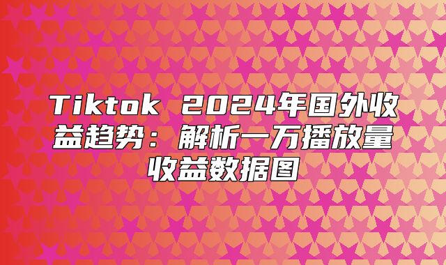 Tiktok 2025年国外收益趋势：解析一万播放量收益数据图