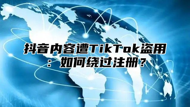 抖音内容遭TikTok盗用：如何绕过注册？