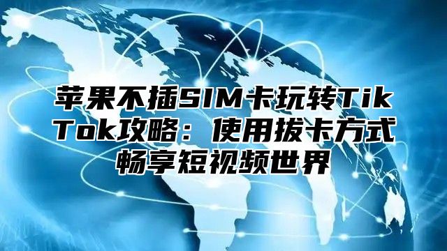 苹果不插SIM卡玩转TikTok攻略：使用拔卡方式畅享短视频世界