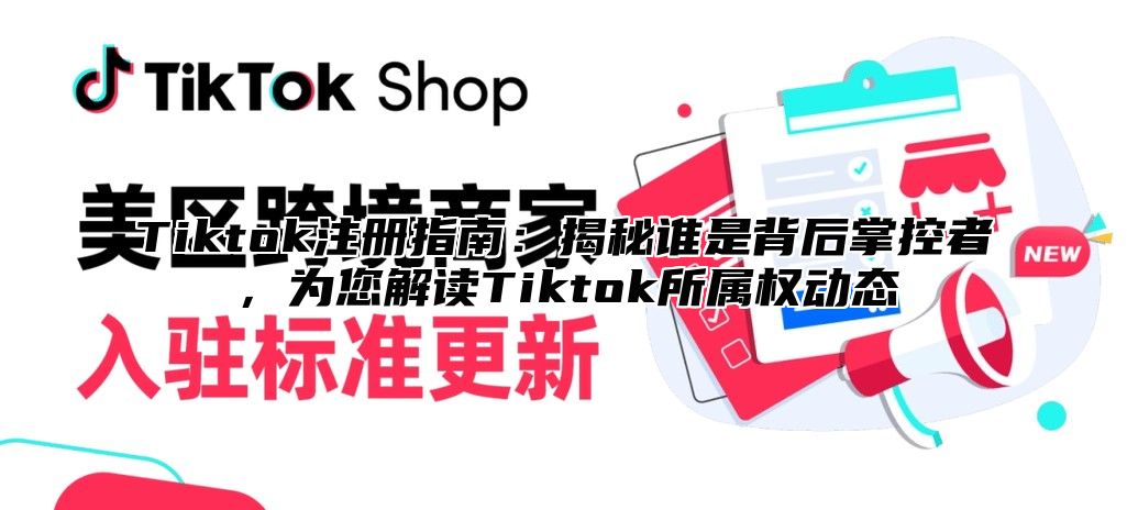 Tiktok注册指南：揭秘谁是背后掌控者，为您解读Tiktok所属权动态