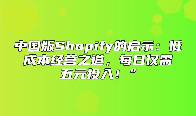 中国版Shopify的启示：低成本经营之道，每日仅需五元投入！”