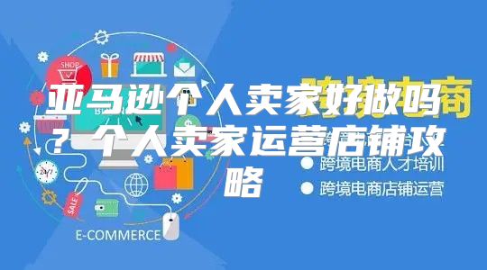 亚马逊个人卖家好做吗？个人卖家运营店铺攻略