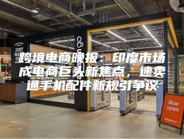 跨境电商晚报：印度市场成电商巨头新焦点，速卖通手机配件新规引争议