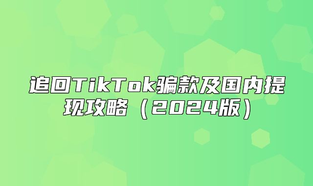 追回TikTok骗款及国内提现攻略2025版
