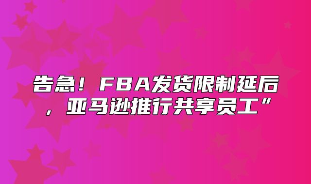 告急！FBA发货限制延后，亚马逊推行共享员工”