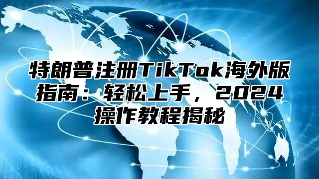 特朗普注册TikTok海外版指南：轻松上手，2025操作教程揭秘
