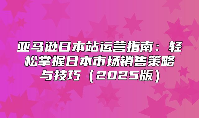 亚马逊日本站运营指南：轻松掌握日本市场销售策略与技巧2025版