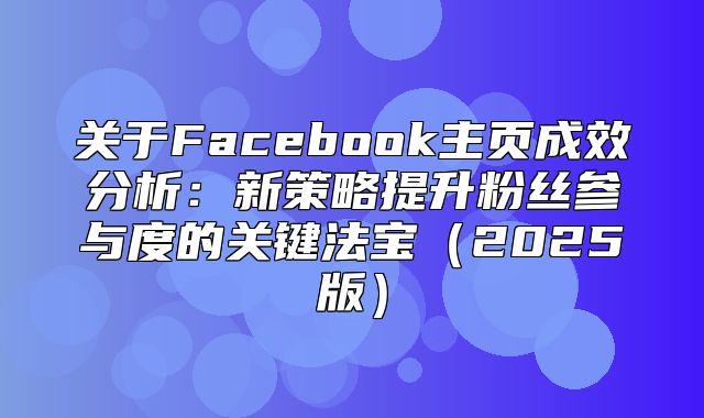 关于Facebook主页成效分析：新策略提升粉丝参与度的关键法宝2025版