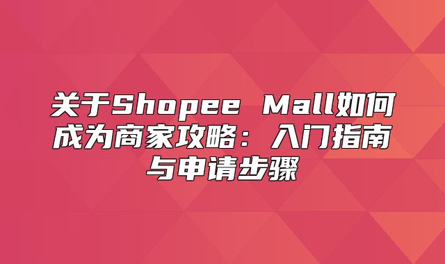 关于Shopee Mall如何成为商家攻略：入门指南与申请步骤