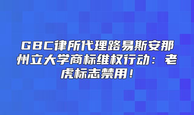 GBC律所代理路易斯安那州立大学商标维权行动：老虎标志禁用！