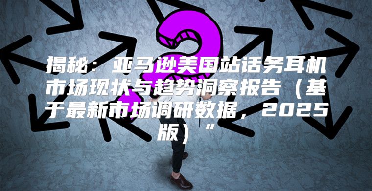 揭秘：亚马逊美国站话务耳机市场现状与趋势洞察报告基于最新市场调研数据，2025版”