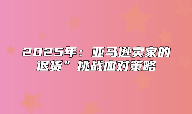 2025年：亚马逊卖家的退货”挑战应对策略