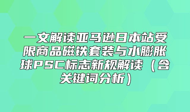 一文解读亚马逊日本站受限商品磁铁套装与水膨胀球PSC标志新规解读含关键词分析