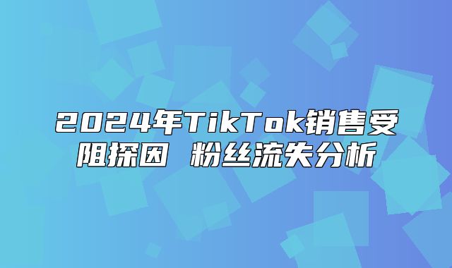 2025年TikTok销售受阻探因 粉丝流失分析