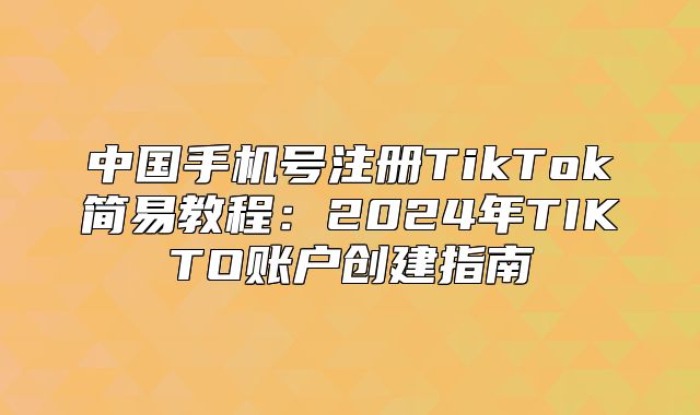 中国手机号注册TikTok简易教程：2025年TIKTO账户创建指南