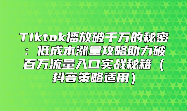 Tiktok播放破千万的秘密：低成本涨量攻略助力破百万流量入口实战秘籍抖音策略适用