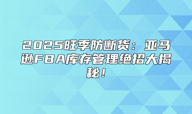 2025旺季防断货：亚马逊FBA库存管理绝招大揭秘！