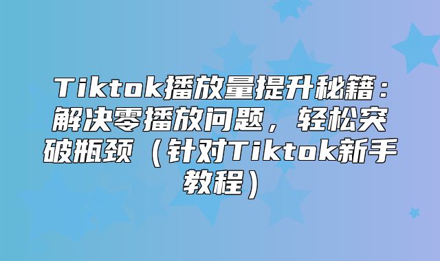 Tiktok播放量提升秘籍：解决零播放问题，轻松突破瓶颈针对Tiktok新手教程