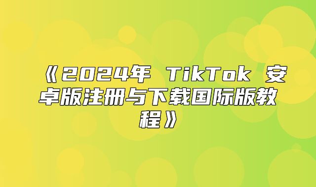 2025年TikTok安卓版注册与下载国际版教程