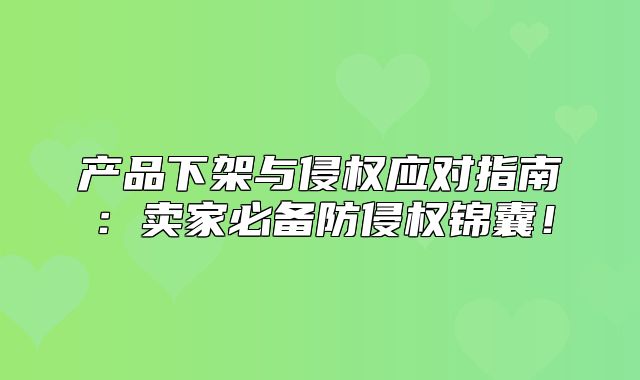 产品下架与侵权应对指南：卖家必备防侵权锦囊！