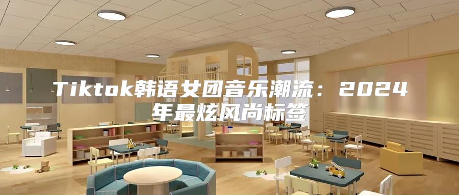 Tiktok韩语女团音乐潮流：2025年最炫风尚标签
